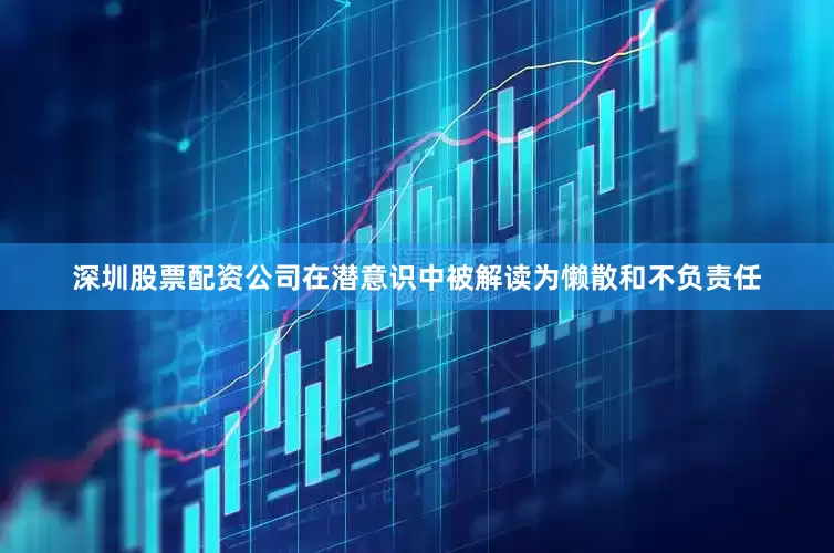 深圳股票配资公司在潜意识中被解读为懒散和不负责任