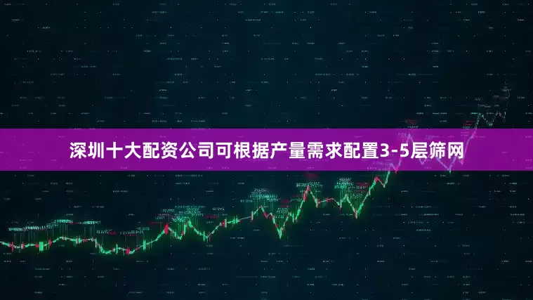 深圳十大配资公司可根据产量需求配置3-5层筛网