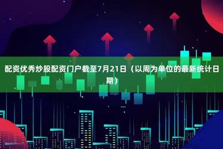 配资优秀炒股配资门户截至7月21日（以周为单位的最新统计日期）