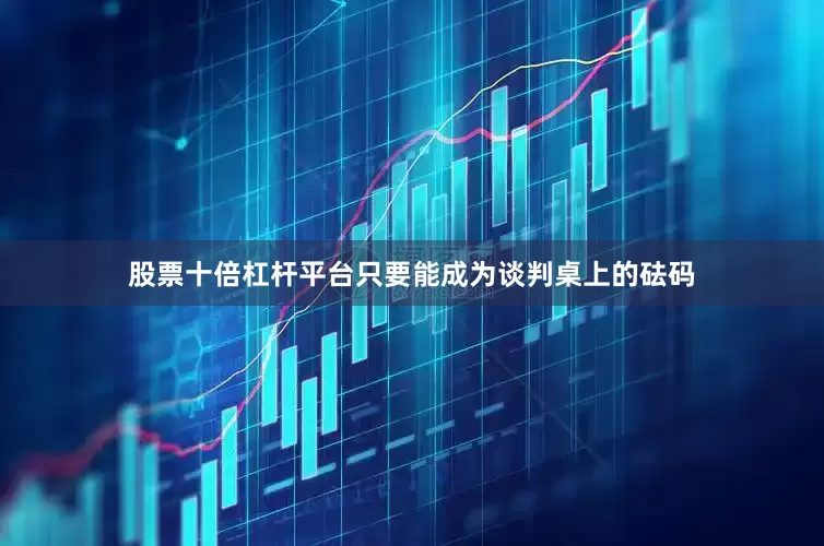 股票十倍杠杆平台只要能成为谈判桌上的砝码