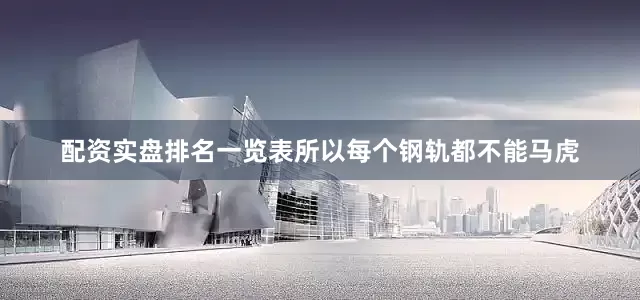 配资实盘排名一览表所以每个钢轨都不能马虎