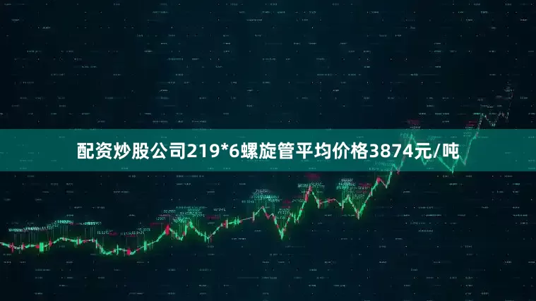 配资炒股公司219*6螺旋管平均价格3874元/吨