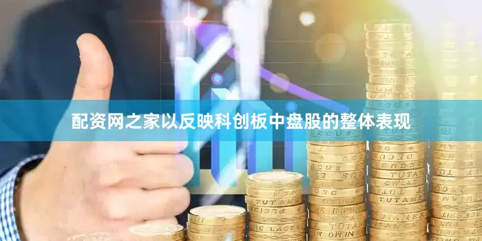 配资网之家以反映科创板中盘股的整体表现