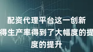 配资代理平台这一创新使得生产率得到了大幅度的提升