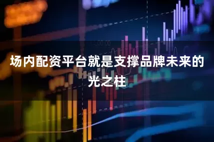 场内配资平台就是支撑品牌未来的光之柱