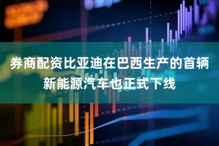 券商配资比亚迪在巴西生产的首辆新能源汽车也正式下线