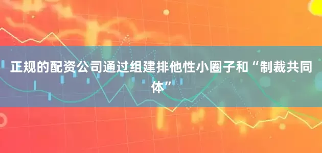 正规的配资公司通过组建排他性小圈子和“制裁共同体”