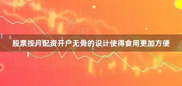 股票按月配资开户无骨的设计使得食用更加方便