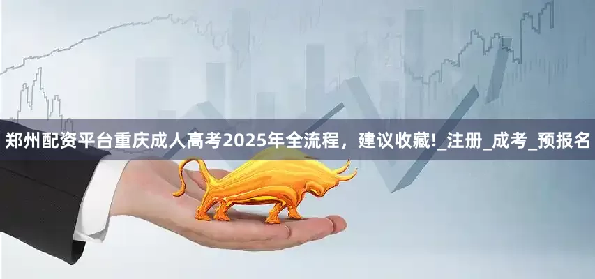 郑州配资平台重庆成人高考2025年全流程，建议收藏!_注册_成考_预报名