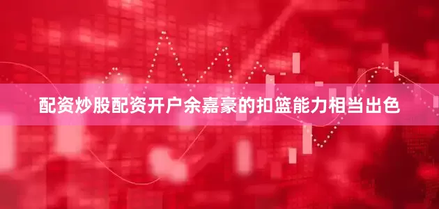 配资炒股配资开户余嘉豪的扣篮能力相当出色