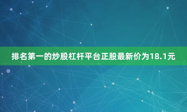 排名第一的炒股杠杆平台正股最新价为18.1元