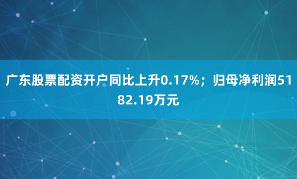 广东股票配资开户同比上升0.17%；归母净利润5182.19万元