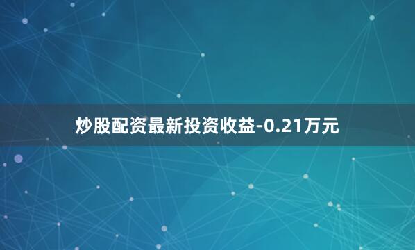 炒股配资最新投资收益-0.21万元