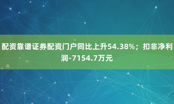 配资靠谱证券配资门户同比上升54.38%；扣非净利润-7154.7万元