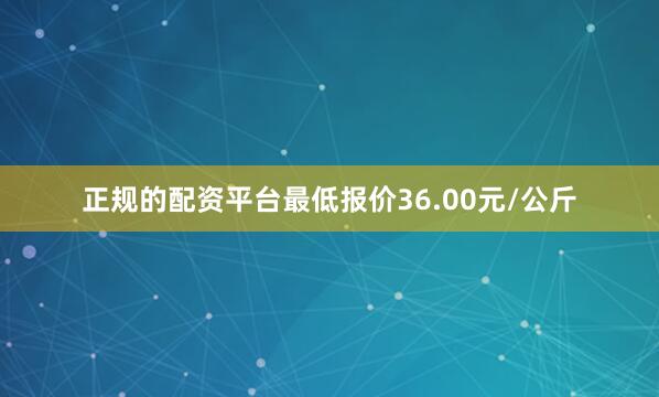 正规的配资平台最低报价36.00元/公斤