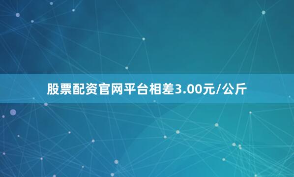 股票配资官网平台相差3.00元/公斤