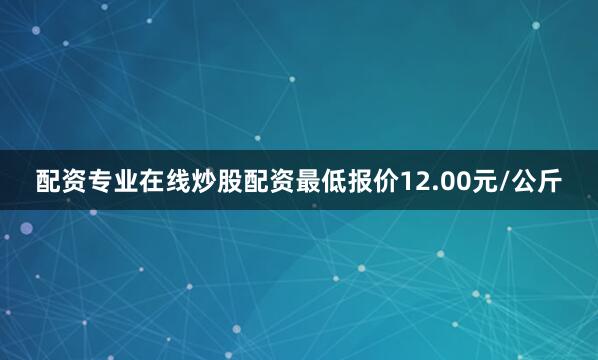 配资专业在线炒股配资最低报价12.00元/公斤