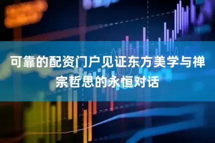 可靠的配资门户见证东方美学与禅宗哲思的永恒对话
