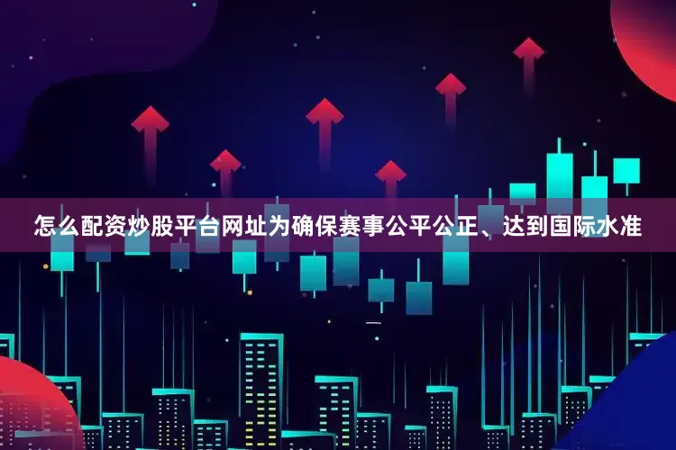 怎么配资炒股平台网址为确保赛事公平公正、达到国际水准