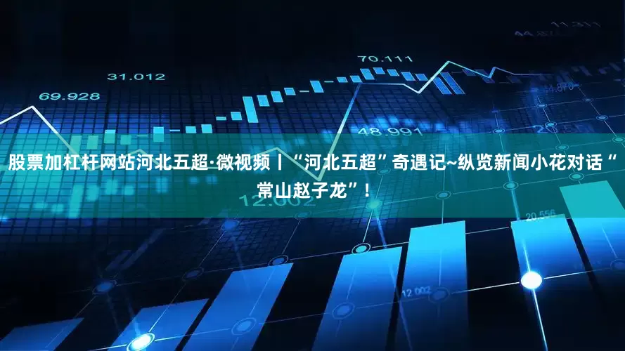 股票加杠杆网站河北五超·微视频丨“河北五超”奇遇记~纵览新闻小花对话“常山赵子龙”！