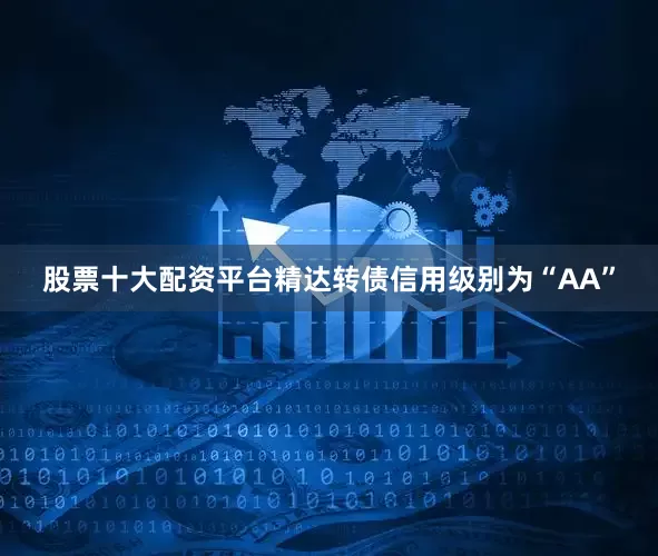 股票十大配资平台精达转债信用级别为“AA”