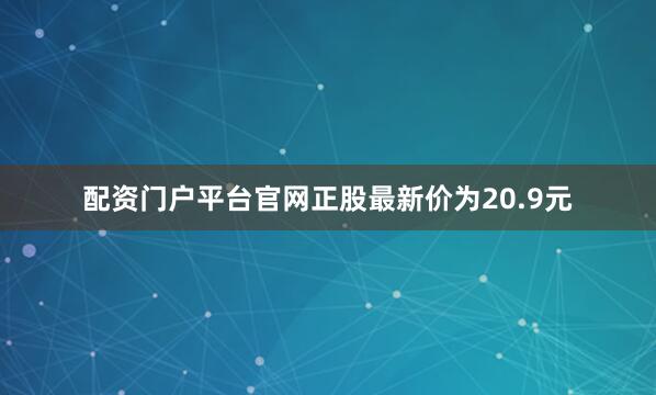 配资门户平台官网正股最新价为20.9元