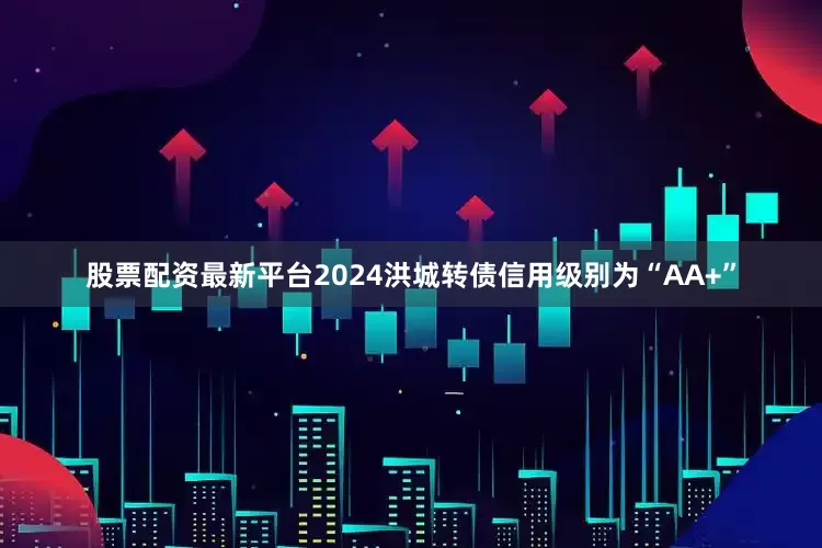 股票配资最新平台2024洪城转债信用级别为“AA+”