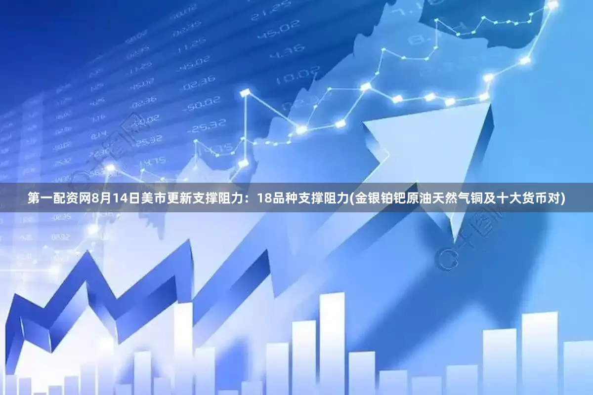 第一配资网8月14日美市更新支撑阻力：18品种支撑阻力(金银铂钯原油天然气铜及十大货币对)