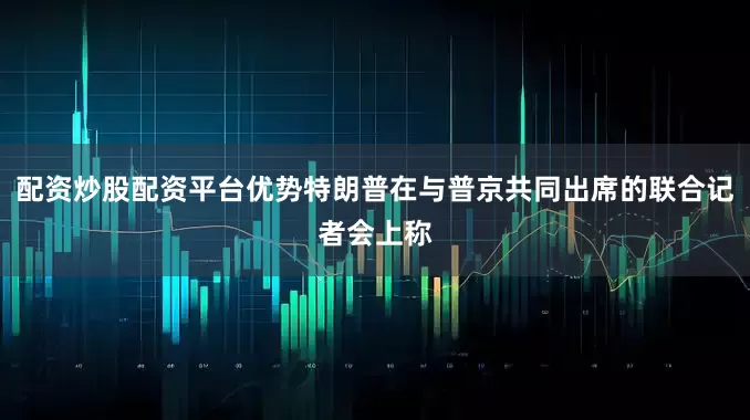 配资炒股配资平台优势特朗普在与普京共同出席的联合记者会上称