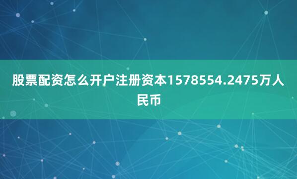 股票配资怎么开户注册资本1578554.2475万人民币