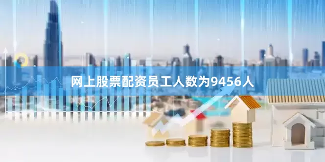 网上股票配资员工人数为9456人