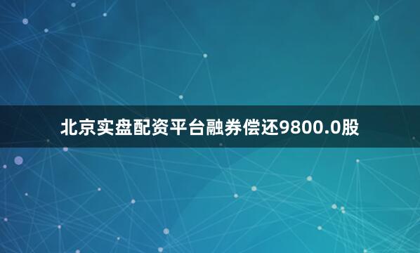 北京实盘配资平台融券偿还9800.0股