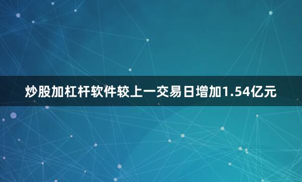 炒股加杠杆软件较上一交易日增加1.54亿元